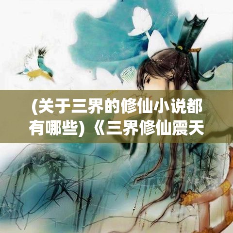 (关于三界的修仙小说都有哪些) 《三界修仙震天下：探求天地奥秘，掌控永恒命运》——揭秘仙界精粹，天人合一，修为冲霄！